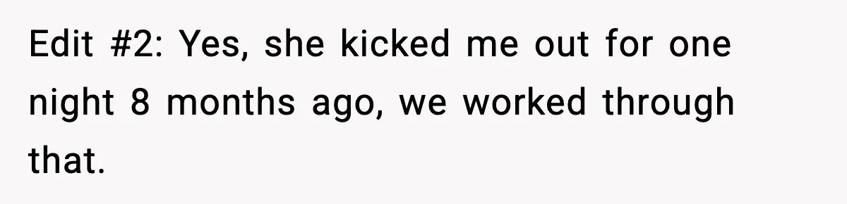 Edit #2: Yes, she kicked me out for one night 8 months ago, we worked through that.