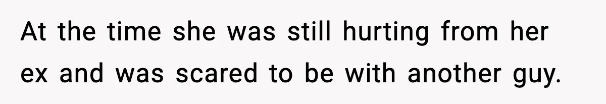 At the time she was still hurting from her ex and was scared to be with another guy.