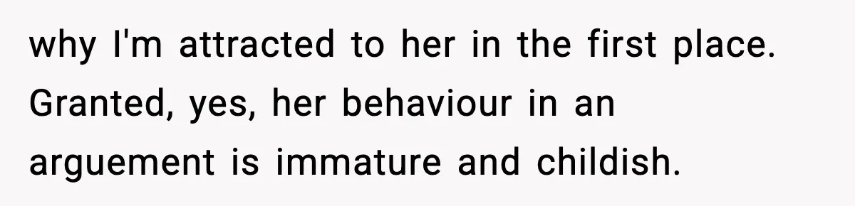 why I'm attracted to her in the first place. Granted, yes, her behaviour in an arguement is immature and childish.