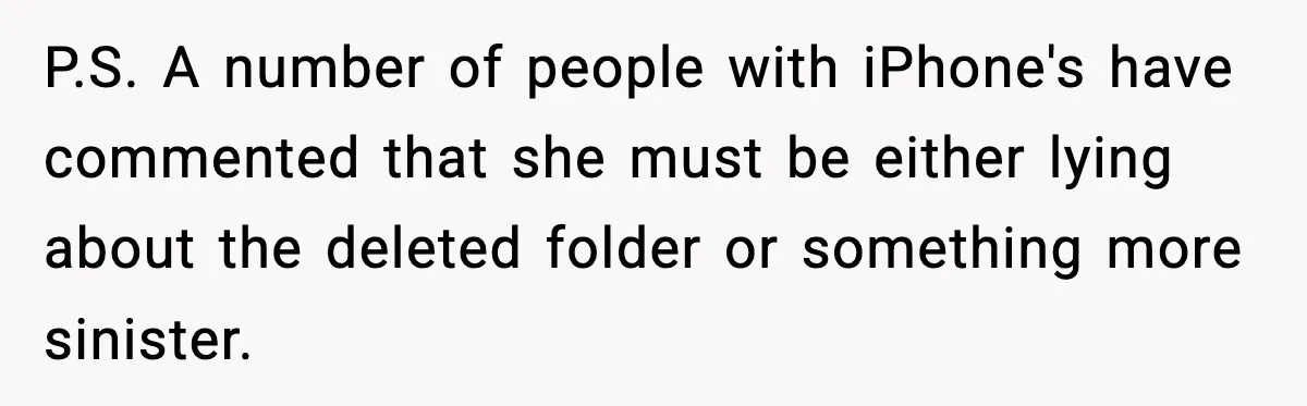 P.S. A number of people with iPhone's have commented that she must be either lying about the deleted folder or something more sinister.