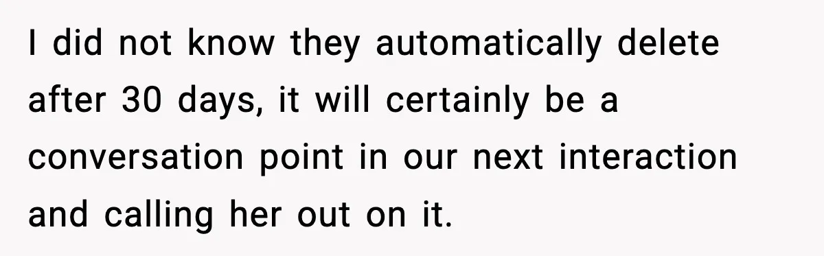 I did not know they automatically delete after 30 days, it will certainly be a conversation point in our next interaction and calling her out on it.