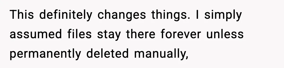 This definitely changes things. I simply assumed files stay there forever unless permanently deleted manually,
