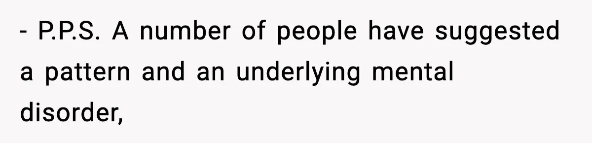- P.P.S. A number of people have suggested a pattern and an underlying mental disorder,