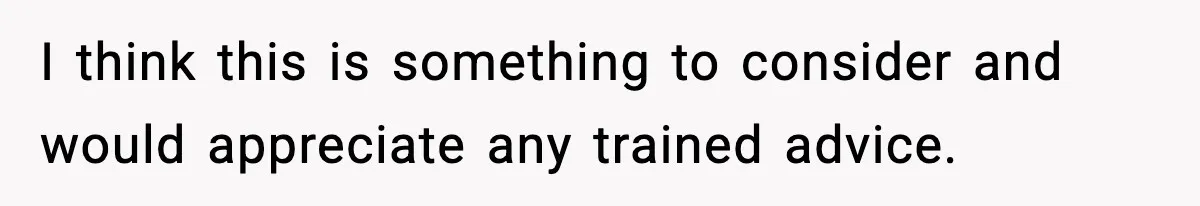 I think this is something to consider and would appreciate any trained advice.