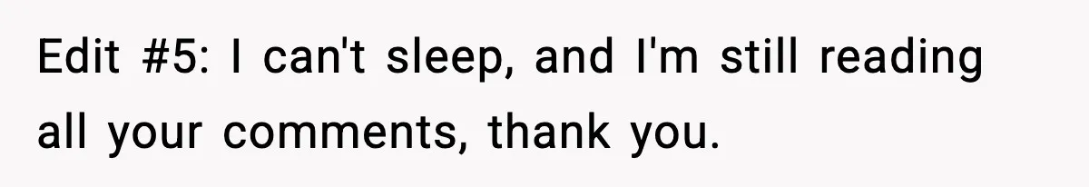 Edit #5: I can't sleep, and I'm still reading all your comments, thank you.