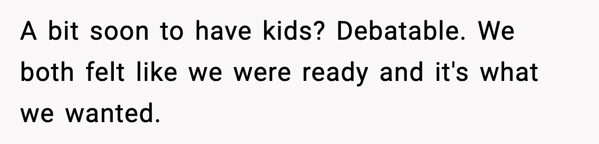 A bit soon to have kids? Debatable. We both felt like we were ready and it's what we wanted.