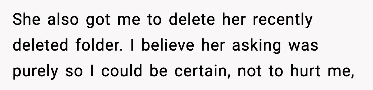She also got me to delete her recently deleted folder. I believe her asking was purely so I could be certain, not to hurt me,