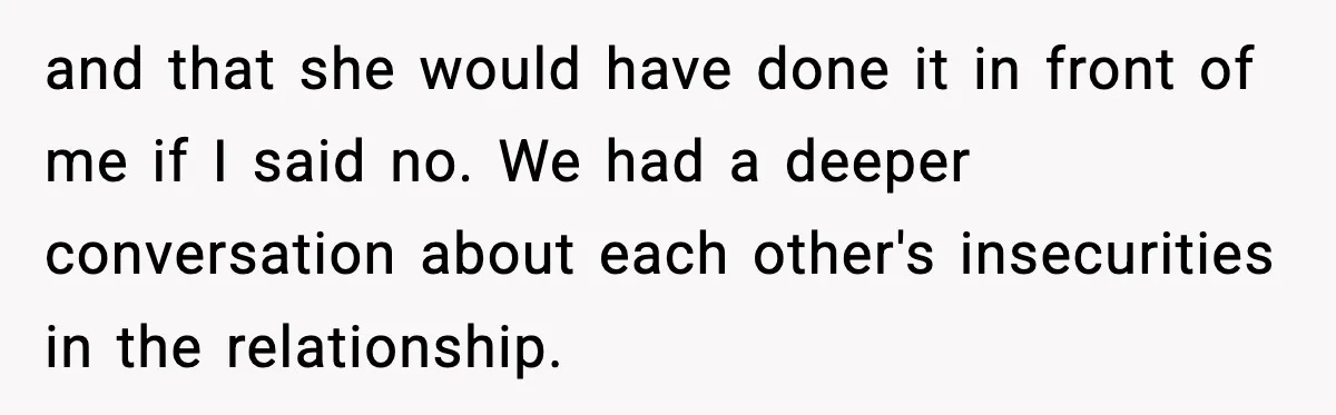 and that she would have done it in front of me if I said no. We had a deeper conversation about each other's insecurities in the relationship.