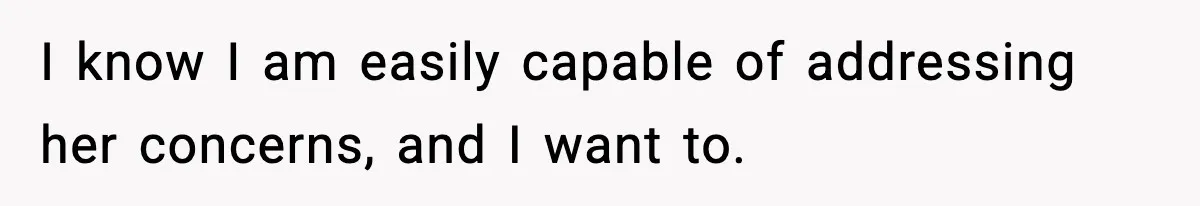 I know I am easily capable of addressing her concerns, and I want to.