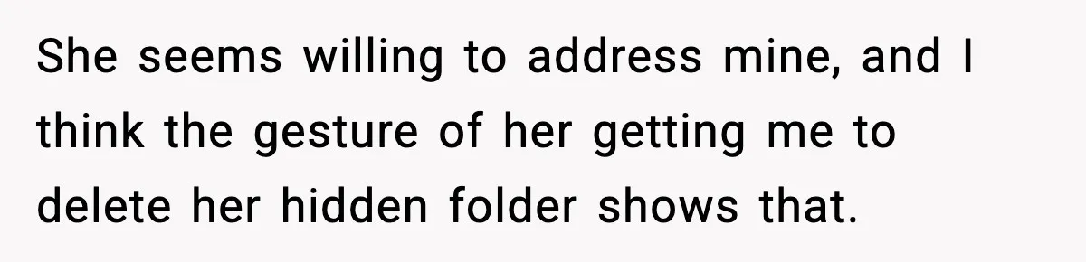 She seems willing to address mine, and I think the gesture of her getting me to delete her hidden folder shows that.