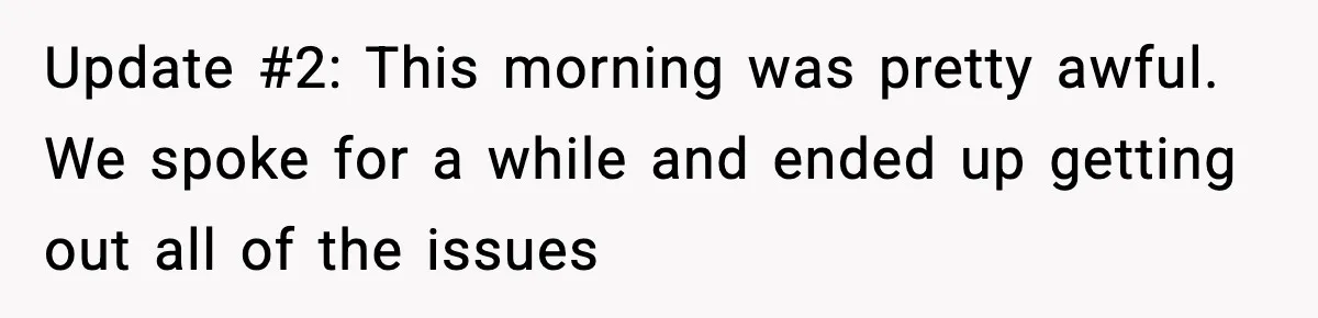 Update #2: This morning was pretty awful. We spoke for a while and ended up getting out all of the issues
