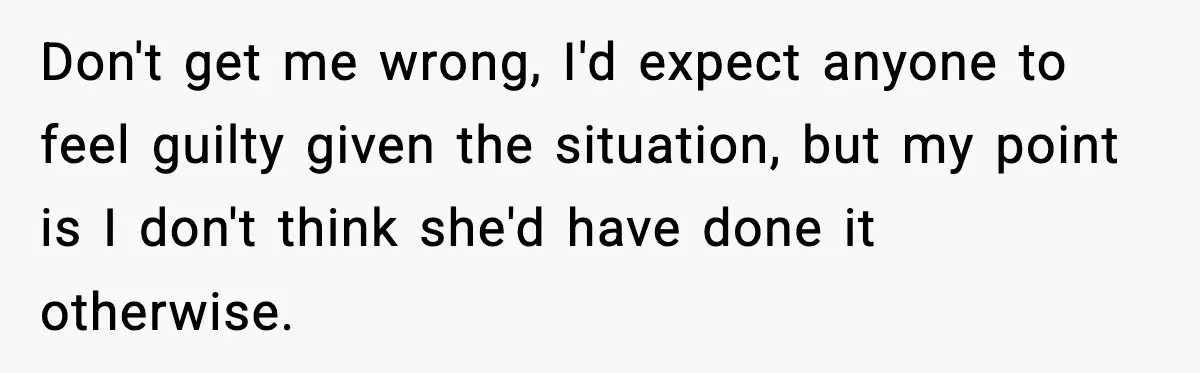 Don't get me wrong, I'd expect anyone to feel guilty given the situation, but my point is I don't think she'd have done it otherwise.