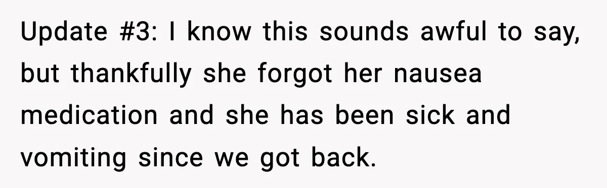 Update #3: I know this sounds awful to say, but thankfully she forgot her nausea medication and she has been sick and vomiting since we got back.