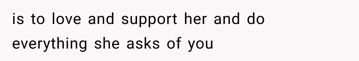 is to love and support her and do everything she asks of you
