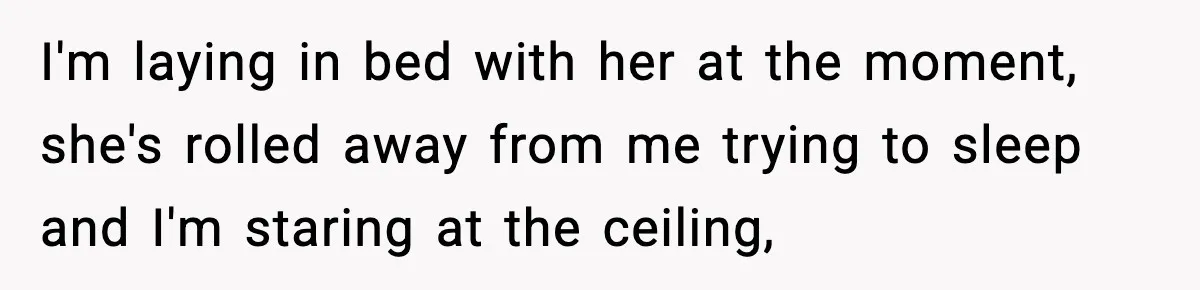 I'm laying in bed with her at the moment, she's rolled away from me trying to sleep and I'm staring at the ceiling,