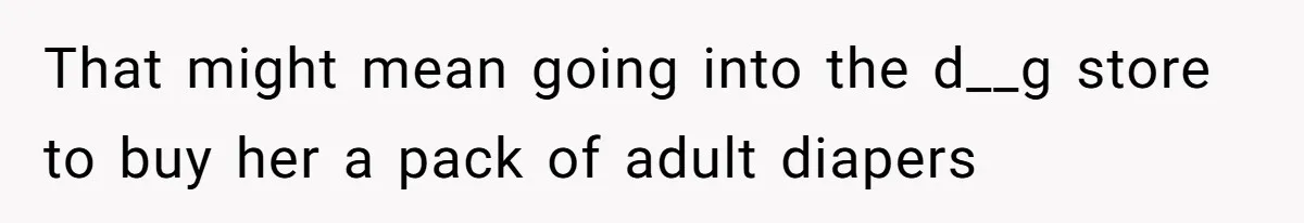 That might mean going into the d__g store to buy her a pack of adult diapers