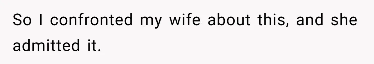 So I confronted my wife about this, and she admitted it.