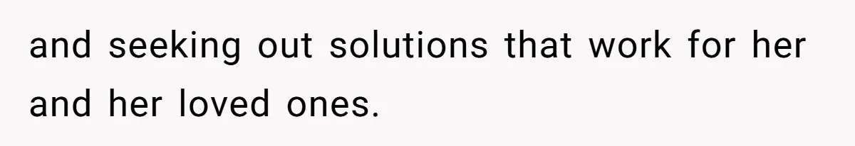 and seeking out solutions that work for her and her loved ones.