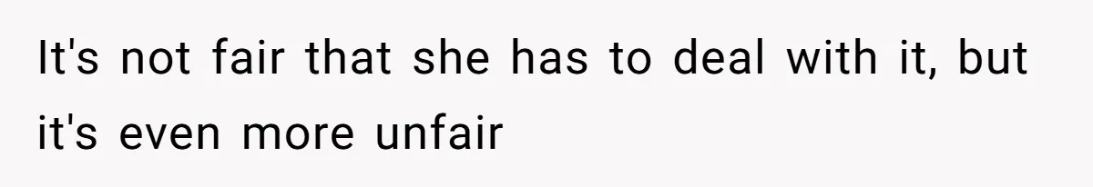 It's not fair that she has to deal with it, but it's even more unfair