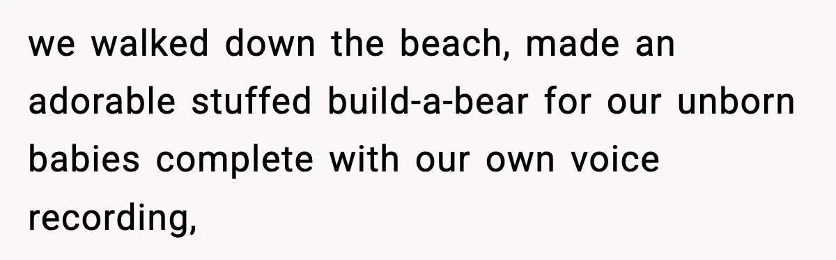 we walked down the beach, made an adorable stuffed build-a-bear for our unborn babies complete with our own voice recording,