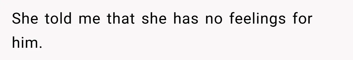 She told me that she has no feelings for him.