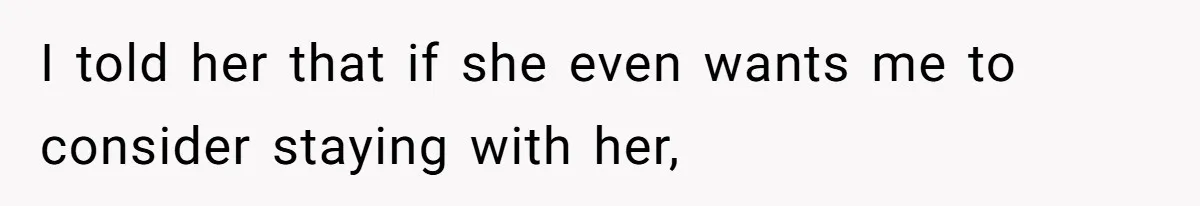 I told her that if she even wants me to consider staying with her,