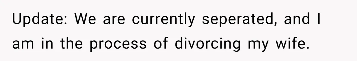 Update: We are currently seperated, and I am in the process of divorcing my wife.