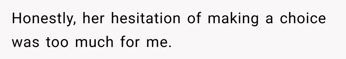 Honestly, her hesitation of making a choice was too much for me.