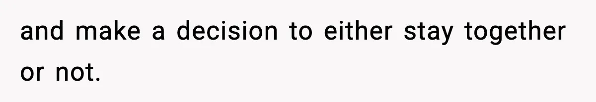 and make a decision to either stay together or not.