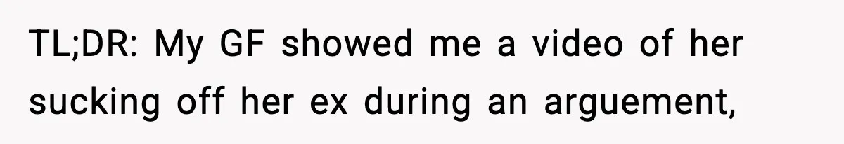 TL;DR: My GF showed me a video of her sucking off her ex during an arguement,