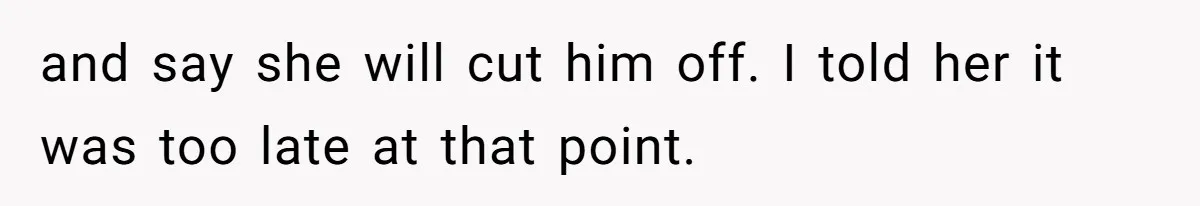 and say she will cut him off. I told her it was too late at that point.