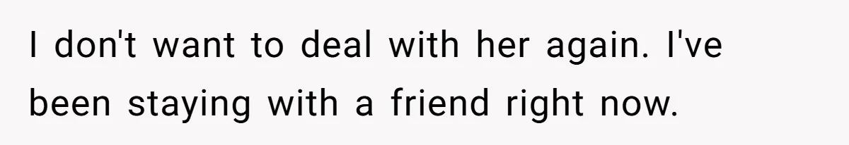 I don't want to deal with her again. I've been staying with a friend right now.
