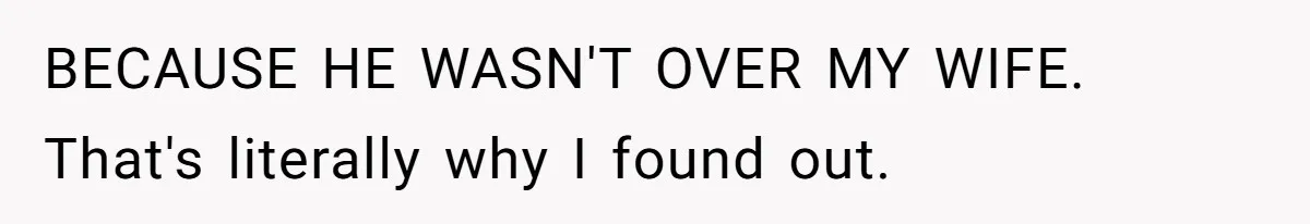 BECAUSE HE WASN'T OVER MY WIFE. That's literally why I found out.