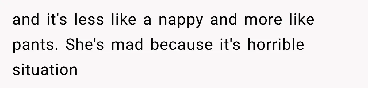 and it's less like a nappy and more like pants. She's mad because it's horrible situation