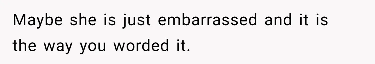 Maybe she is just embarrassed and it is the way you worded it.