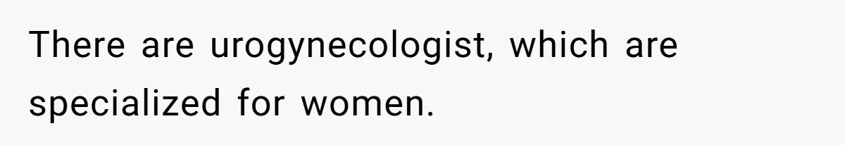 There are urogynecologist, which are specialized for women.