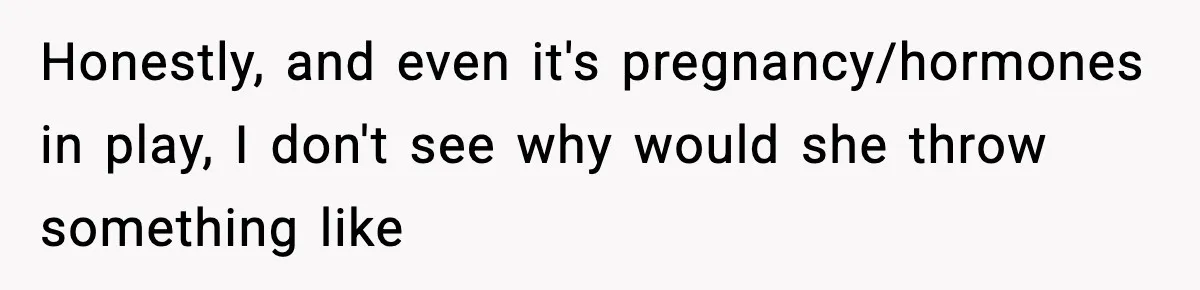 Honestly, and even it's pregnancy/hormones in play, I don't see why would she throw something like