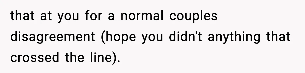 that at you for a normal couples disagreement (hope you didn't anything that crossed the line).