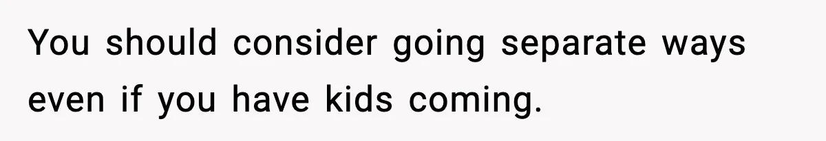 You should consider going separate ways even if you have kids coming.