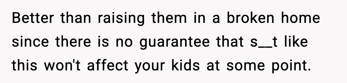 Better than raising them in a broken home since there is no guarantee that s__t like this won't affect your kids at some point.