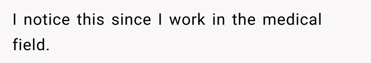 I notice this since I work in the medical field.