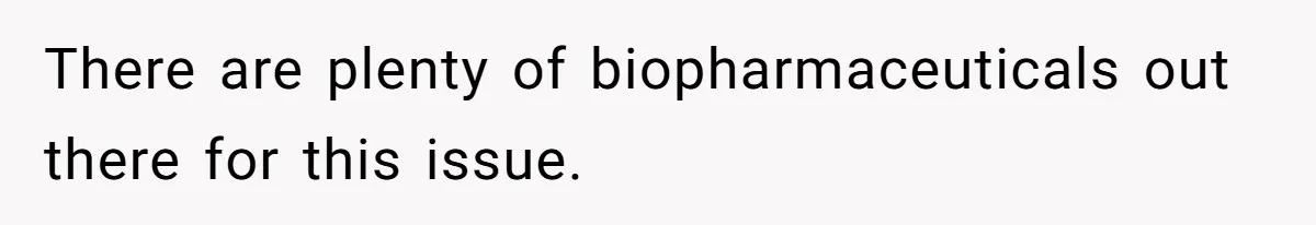 There are plenty of biopharmaceuticals out there for this issue.