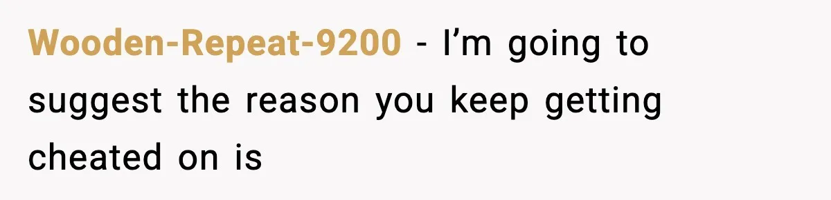 Wooden-Repeat-9200 − I’m going to suggest the reason you keep getting cheated on is