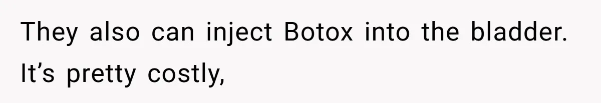 They also can inject Botox into the bladder. It’s pretty costly,
