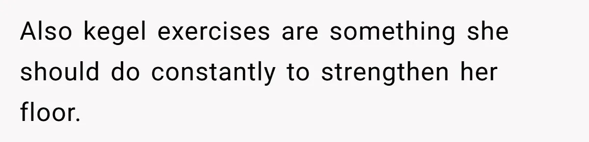 Also kegel exercises are something she should do constantly to strengthen her floor.