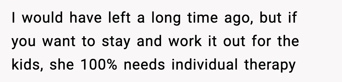 I would have left a long time ago, but if you want to stay and work it out for the kids, she 100% needs individual therapy