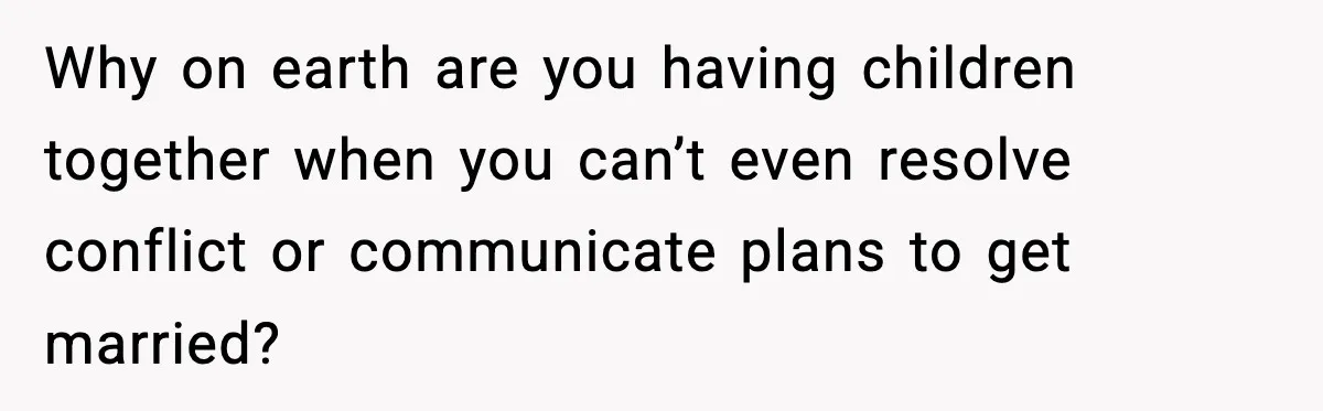 Why on earth are you having children together when you can’t even resolve conflict or communicate plans to get married?