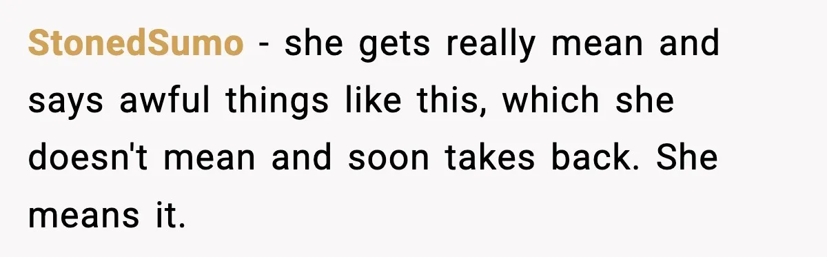StonedSumo − she gets really mean and says awful things like this, which she doesn't mean and soon takes back. She means it.
