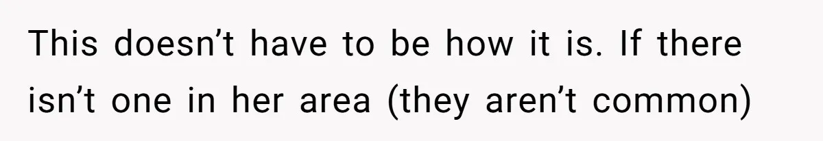 This doesn’t have to be how it is. If there isn’t one in her area (they aren’t common)