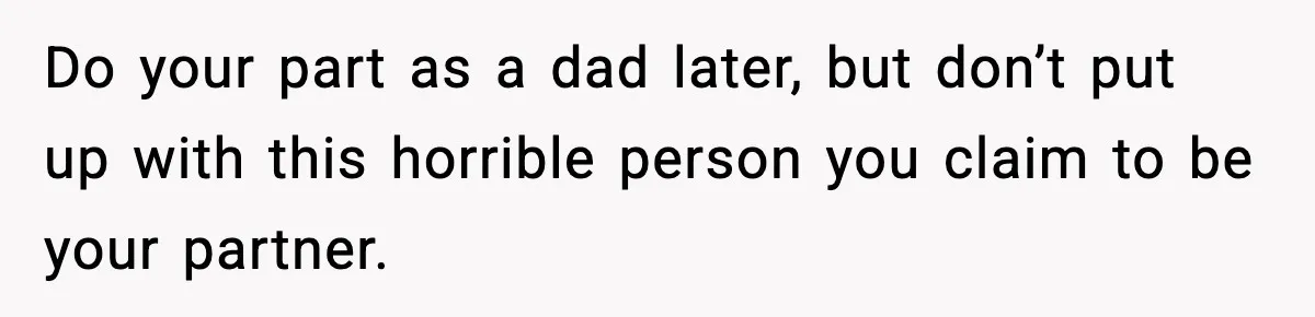 Do your part as a dad later, but don’t put up with this horrible person you claim to be your partner.